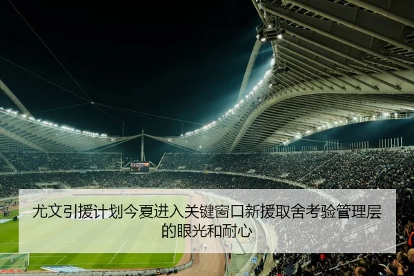 尤文引援计划今夏进入关键窗口新援取舍考验管理层的眼光和耐心（mkty）