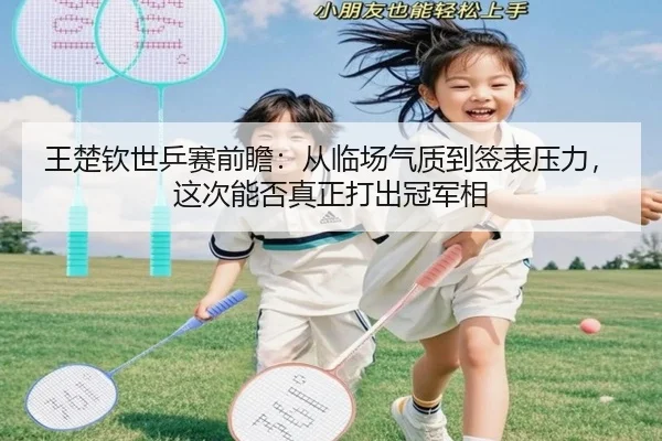 王楚钦世乒赛前瞻：从临场气质到签表压力，这次能否真正打出冠军相 - mkty