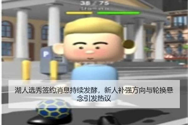 湖人选秀签约消息持续发酵，新人补强方向与轮换悬念引发热议 - mkty