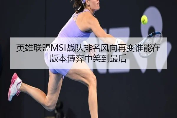 英雄联盟MSI战队排名风向再变谁能在版本博弈中笑到最后 - mkty